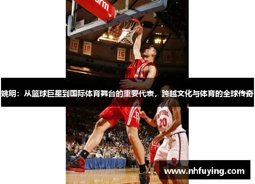 姚明：从篮球巨星到国际体育舞台的重要代表，跨越文化与体育的全球传奇