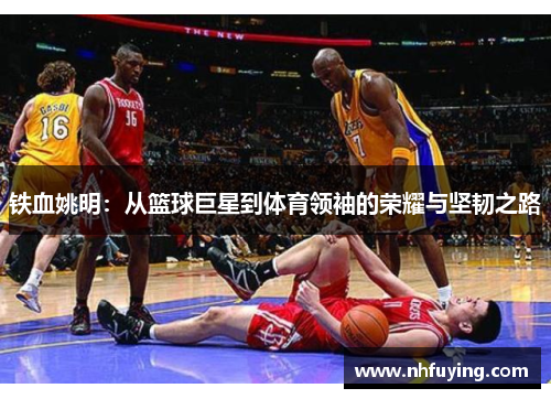 铁血姚明：从篮球巨星到体育领袖的荣耀与坚韧之路