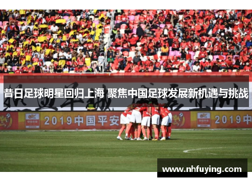 昔日足球明星回归上海 聚焦中国足球发展新机遇与挑战