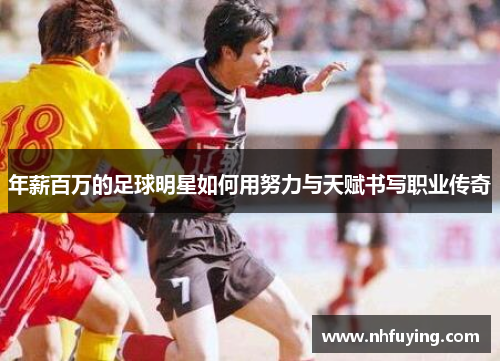 年薪百万的足球明星如何用努力与天赋书写职业传奇