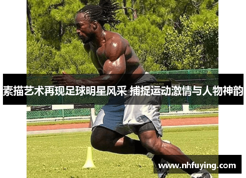 素描艺术再现足球明星风采 捕捉运动激情与人物神韵