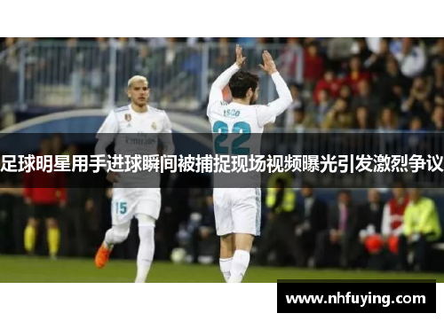 足球明星用手进球瞬间被捕捉现场视频曝光引发激烈争议