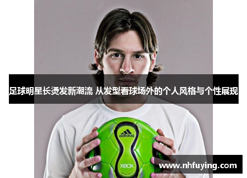 足球明星长烫发新潮流 从发型看球场外的个人风格与个性展现