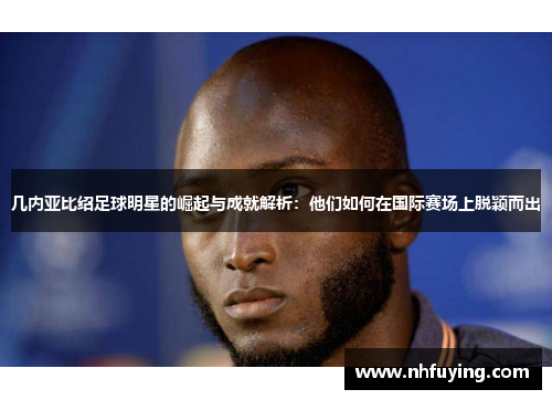 几内亚比绍足球明星的崛起与成就解析：他们如何在国际赛场上脱颖而出
