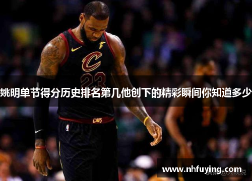 姚明单节得分历史排名第几他创下的精彩瞬间你知道多少