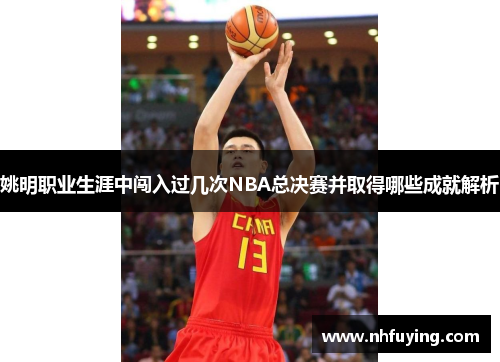 姚明职业生涯中闯入过几次NBA总决赛并取得哪些成就解析