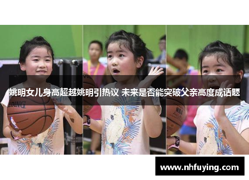 姚明女儿身高超越姚明引热议 未来是否能突破父亲高度成话题