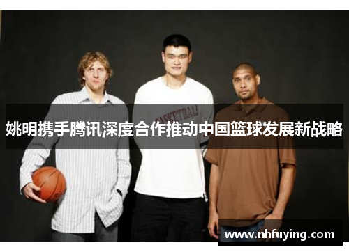 姚明携手腾讯深度合作推动中国篮球发展新战略