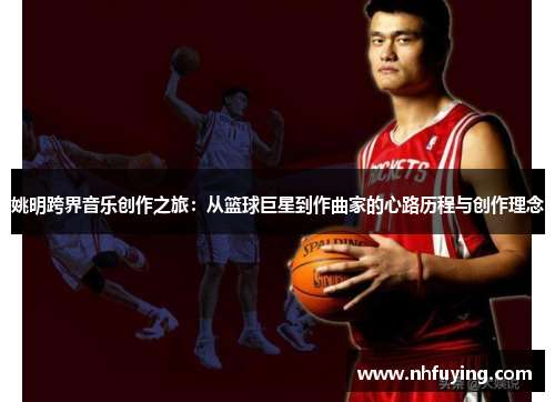 姚明跨界音乐创作之旅：从篮球巨星到作曲家的心路历程与创作理念