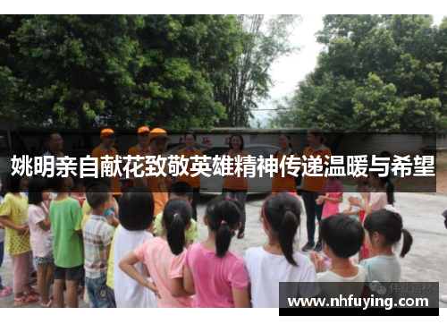 姚明亲自献花致敬英雄精神传递温暖与希望
