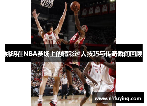 姚明在NBA赛场上的精彩过人技巧与传奇瞬间回顾