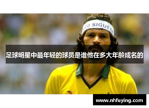 足球明星中最年轻的球员是谁他在多大年龄成名的