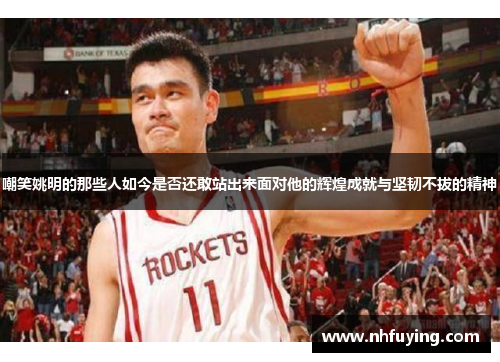 嘲笑姚明的那些人如今是否还敢站出来面对他的辉煌成就与坚韧不拔的精神