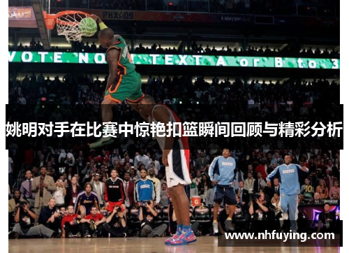 姚明对手在比赛中惊艳扣篮瞬间回顾与精彩分析