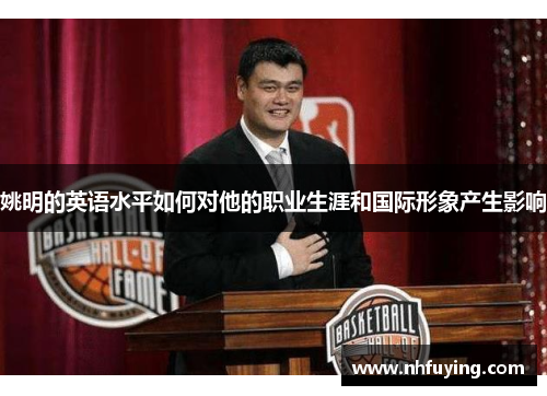 姚明的英语水平如何对他的职业生涯和国际形象产生影响