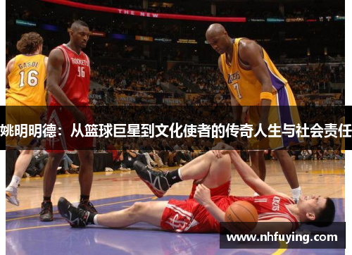 姚明明德：从篮球巨星到文化使者的传奇人生与社会责任