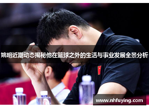 姚明近期动态揭秘他在篮球之外的生活与事业发展全景分析