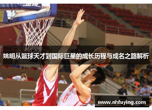姚明从篮球天才到国际巨星的成长历程与成名之路解析