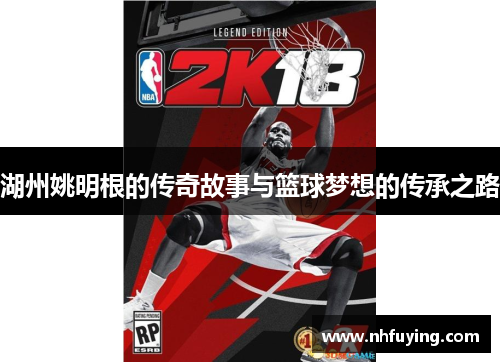 湖州姚明根的传奇故事与篮球梦想的传承之路