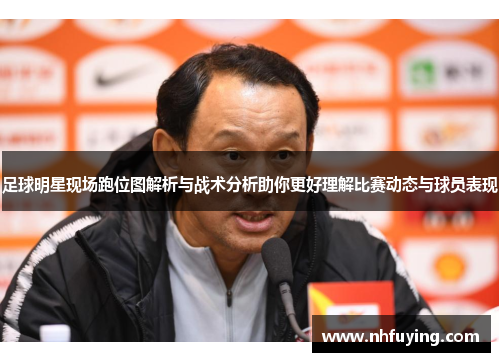 足球明星现场跑位图解析与战术分析助你更好理解比赛动态与球员表现