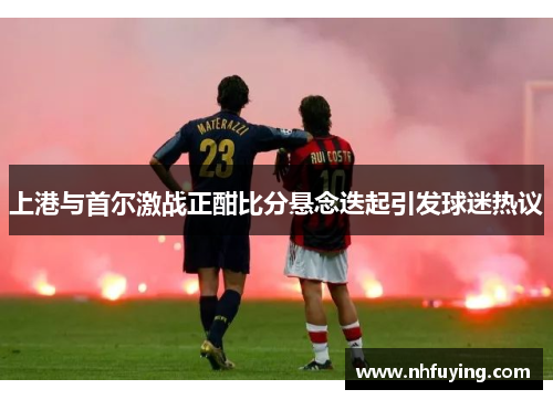 上港与首尔激战正酣比分悬念迭起引发球迷热议