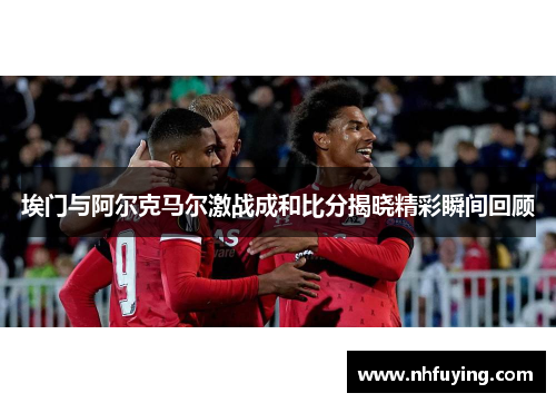 埃门与阿尔克马尔激战成和比分揭晓精彩瞬间回顾