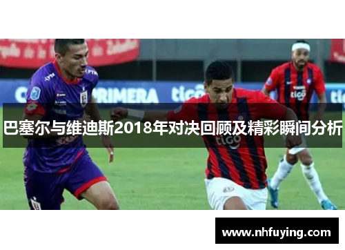 巴塞尔与维迪斯2018年对决回顾及精彩瞬间分析