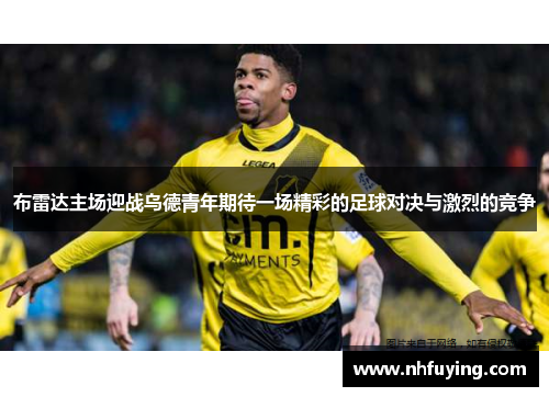 布雷达主场迎战乌德青年期待一场精彩的足球对决与激烈的竞争