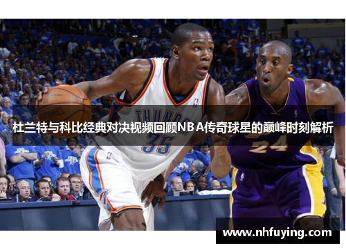 杜兰特与科比经典对决视频回顾NBA传奇球星的巅峰时刻解析