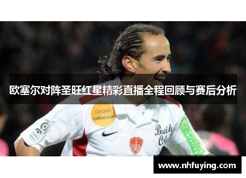 欧塞尔对阵圣旺红星精彩直播全程回顾与赛后分析