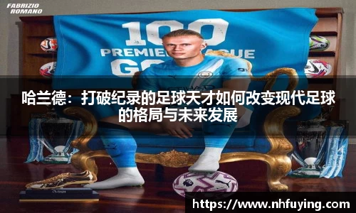 xc体育哈兰德：打破纪录的足球天才如何改变现代足球的格局与未来发展