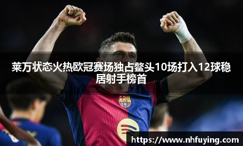 xc体育莱万状态火热欧冠赛场独占鳌头10场打入12球稳居射手榜首